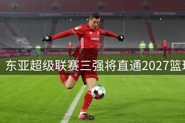 东亚超级联赛三强将直通2027篮球亚冠 中日韩球队争夺入场券