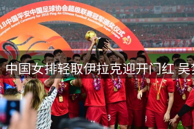 中国女排轻取伊拉克迎开门红 吴梦洁回归成亮点