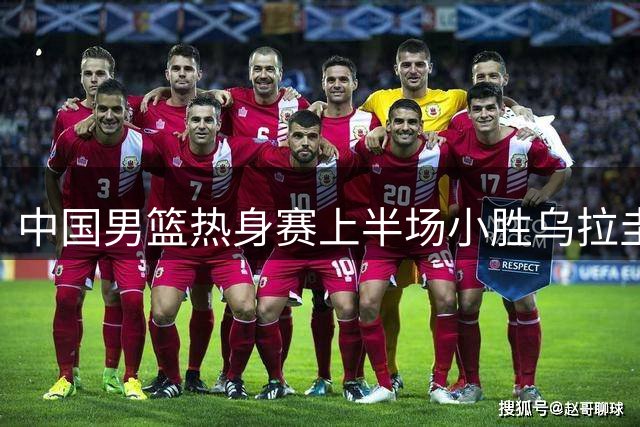 中国男篮热身赛上半场小胜乌拉圭，胡明轩复出表现可圈可点