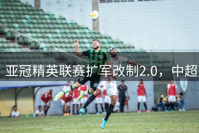 亚冠精英联赛扩军改制2.0，中超更需全力以赴