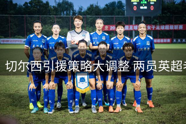 切尔西引援策略大调整 两员英超老将或成更衣室定海神针