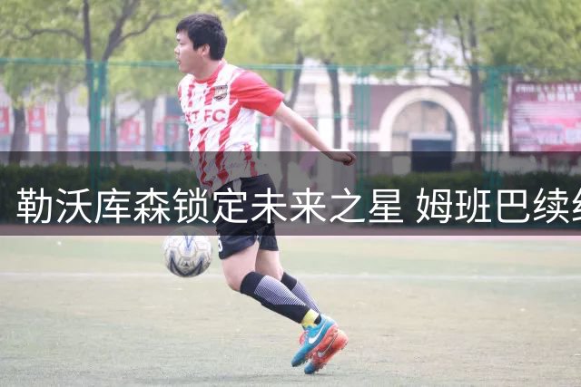 勒沃库森锁定未来之星 姆班巴续约后租借洛里昂锤炼