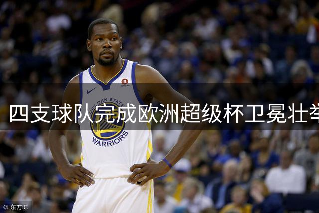 四支球队完成欧洲超级杯卫冕壮举 巴黎新晋上榜