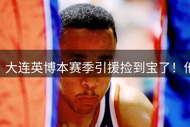 大连英博本赛季引援捡到宝了！他转会入队后已多次爆发，值得期待