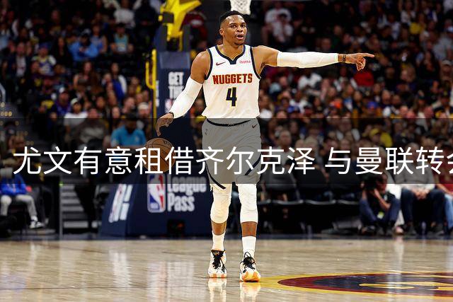 尤文有意租借齐尔克泽 与曼联转会谈判陷僵局