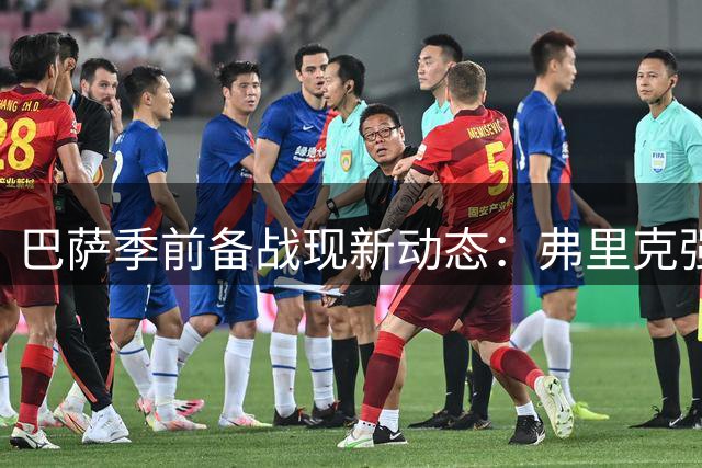 巴萨季前备战现新动态：弗里克强化训练体系 两将仍处恢复期