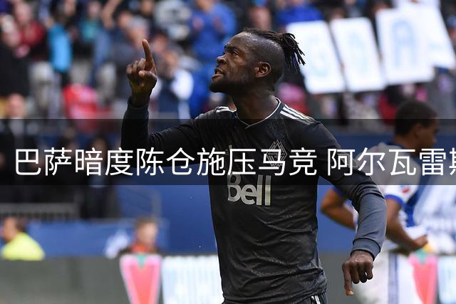 巴萨暗度陈仓施压马竞 阿尔瓦雷斯转会暗战升级