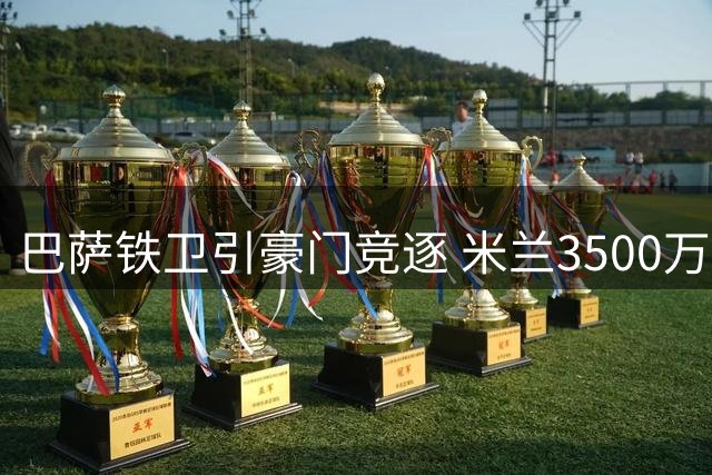 巴萨铁卫引豪门竞逐 米兰3500万欧报价抢占先机