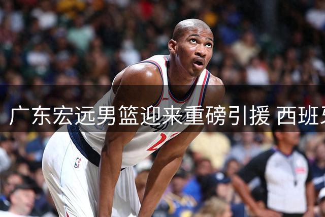 广东宏远男篮迎来重磅引援 西班牙冠军教头贝罗卡尔执掌教鞭