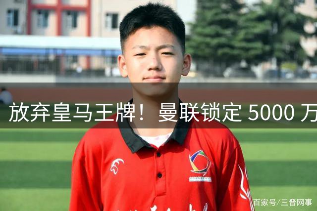 放弃皇马王牌！曼联锁定 5000 万世界杯天才，实力碾压楚阿梅尼