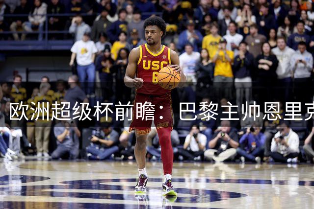 欧洲超级杯前瞻：巴黎主帅恩里克担忧阵容磨合问题