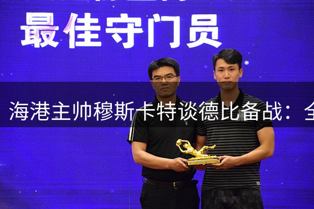 海港主帅穆斯卡特谈德比备战：全员皆兵迎战申花 体能储备不是问题