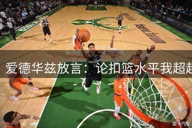 爱德华兹放言：论扣篮水平我超越乔丹莫兰特
