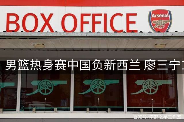 男篮热身赛中国负新西兰 廖三宁17分难挽败局
