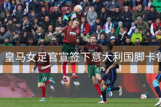 皇马女足官宣签下意大利国脚卡鲁索 合约为期四年