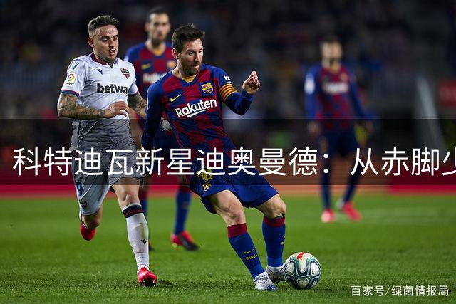 科特迪瓦新星迪奥曼德：从赤脚少年到皇马猎物的逆袭之路