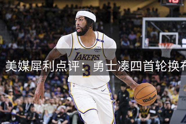 美媒犀利点评：勇士凑四首轮换布朗仍难夺冠 浓眉交易可行性存疑