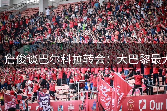 詹俊谈巴尔科拉转会：大巴黎最大赢家 个人觉得有必要留下加克波