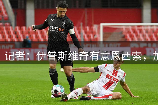 记者：伊普斯维奇有意恩西索，加里·奥尼尔渴望再次与他合作
