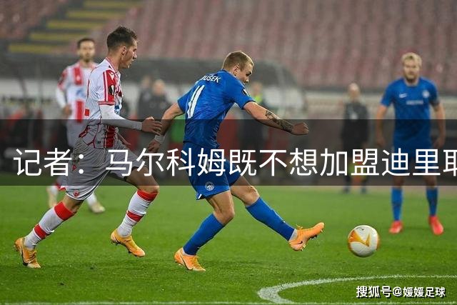 记者：马尔科姆既不想加盟迪里耶，也不想离开利雅得新月