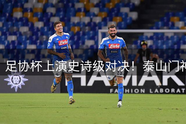 足协杯上演史诗级对决！泰山门神三扑点球力克三镇晋级