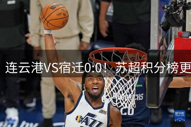 连云港VS宿迁0:0！苏超积分榜更新！