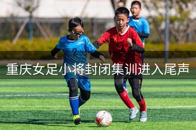 重庆女足小将封闭集训进入尾声