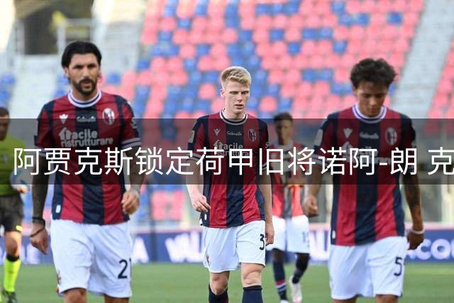 阿贾克斯锁定荷甲旧将诺阿-朗 克鲁伊夫亲自出马招揽强援