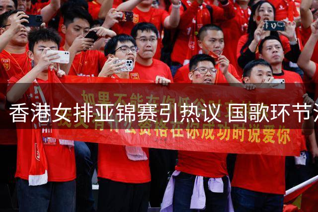 香港女排亚锦赛引热议 国歌环节沉默与赛后热情反差大