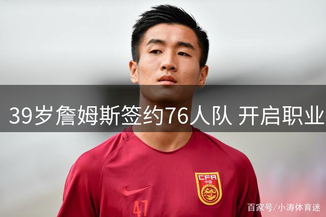 39岁詹姆斯签约76人队 开启职业生涯第五冠征程
