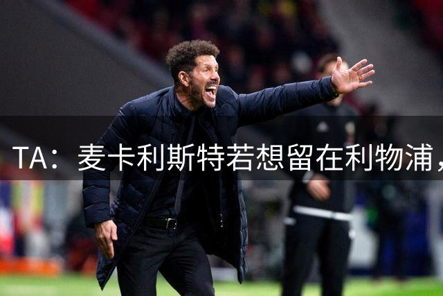 TA：麦卡利斯特若想留在利物浦，必须主动适配伊劳拉的高强度战术